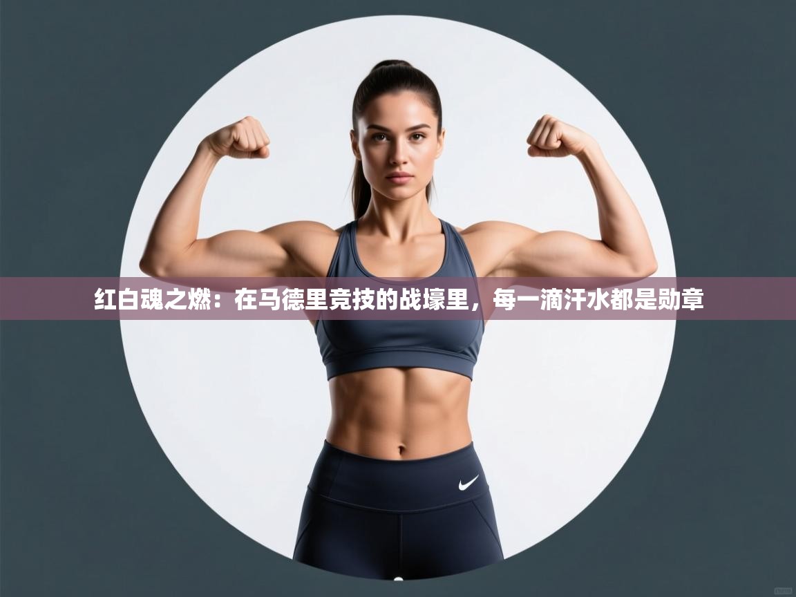 红白魂之燃：在马德里竞技的战壕里，每一滴汗水都是勋章  第1张