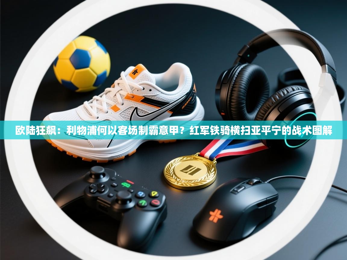 欧陆狂飙:利物浦何以客场制霸意甲?红军铁骑横扫亚平宁的战术图解 第1张