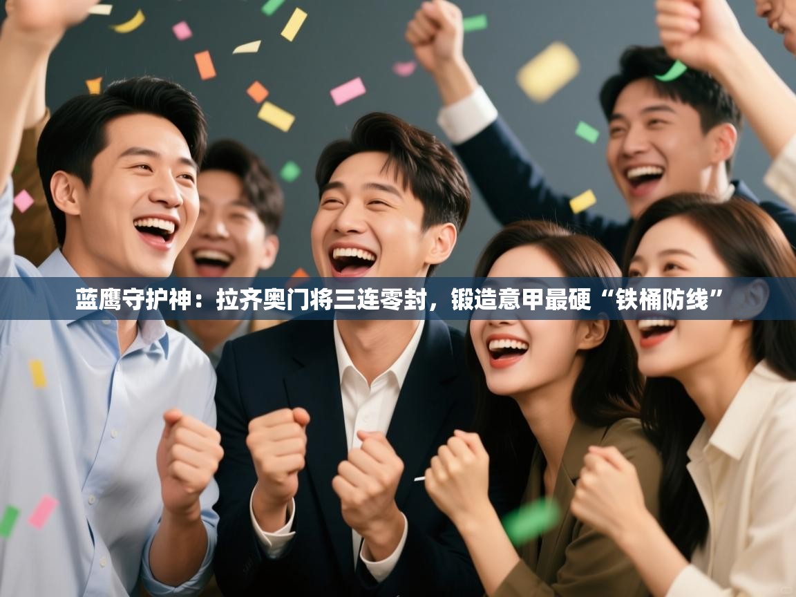 蓝鹰守护神：拉齐奥门将三连零封，锻造意甲最硬“铁桶防线”  第1张