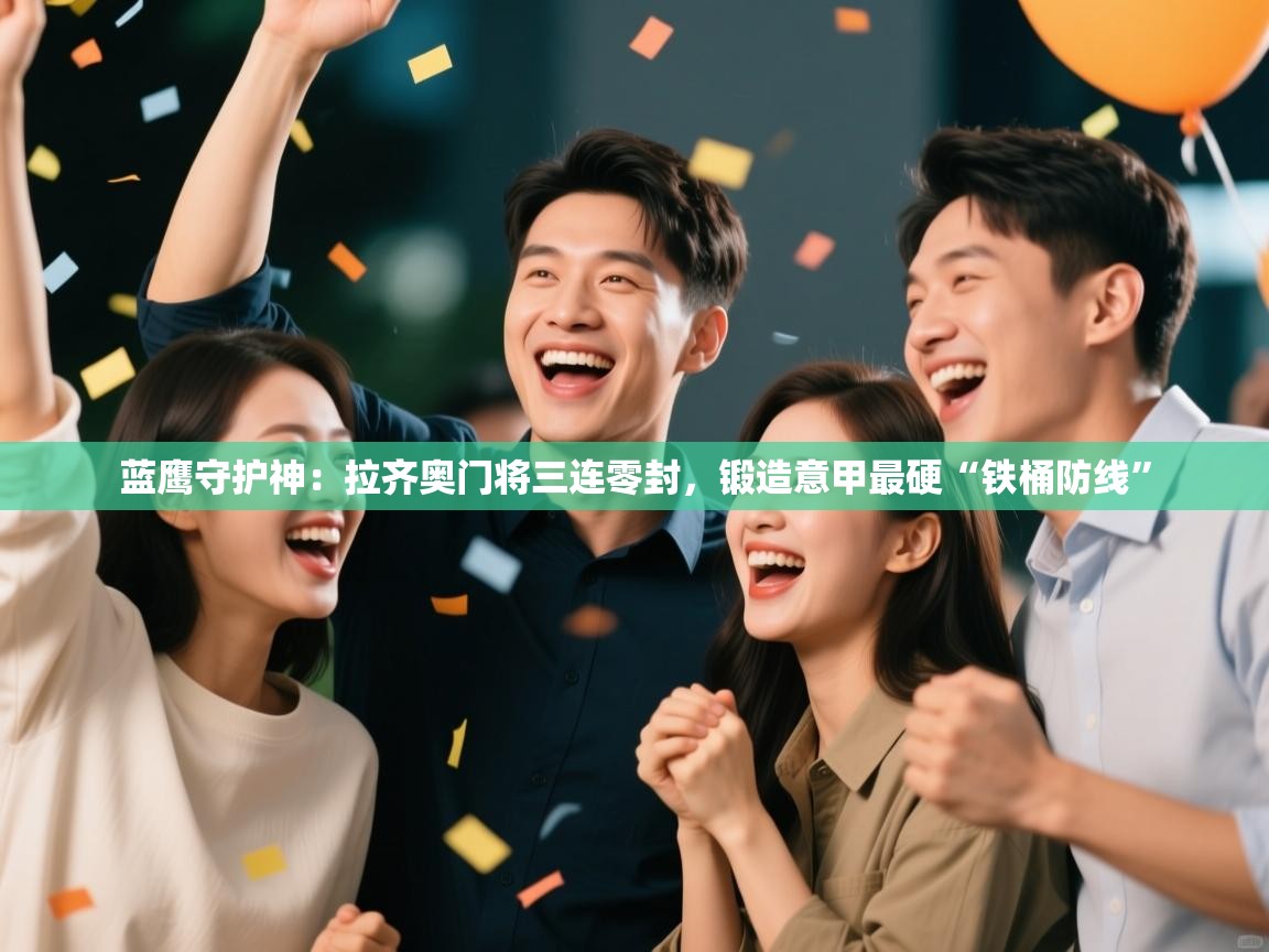 蓝鹰守护神：拉齐奥门将三连零封，锻造意甲最硬“铁桶防线”  第2张