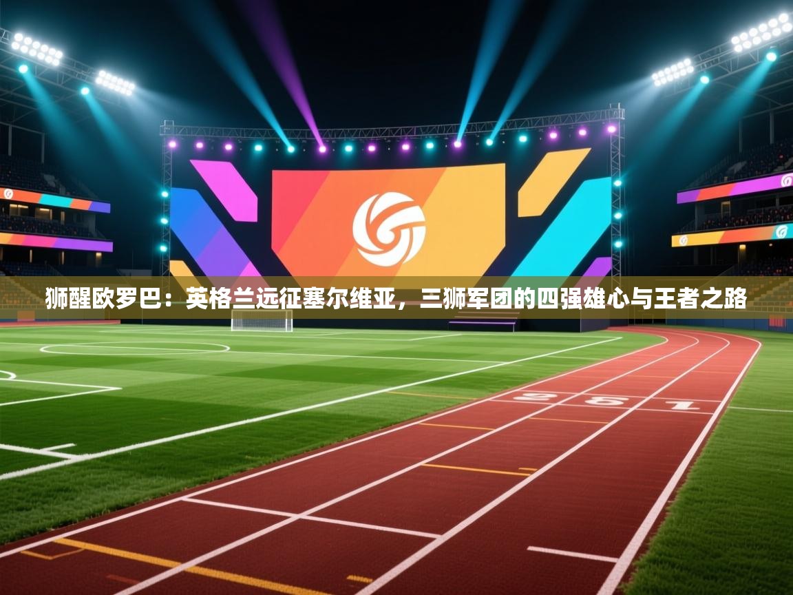 狮醒欧罗巴：英格兰远征塞尔维亚，三狮军团的四强雄心与王者之路  第1张