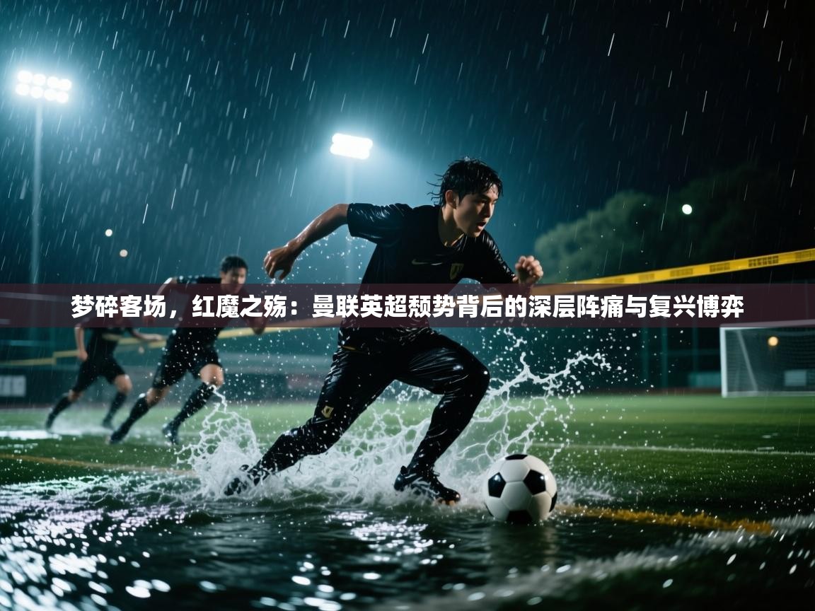 梦碎客场,红魔之殇:曼联英超颓势背后的深层阵痛与复兴博弈 第1张