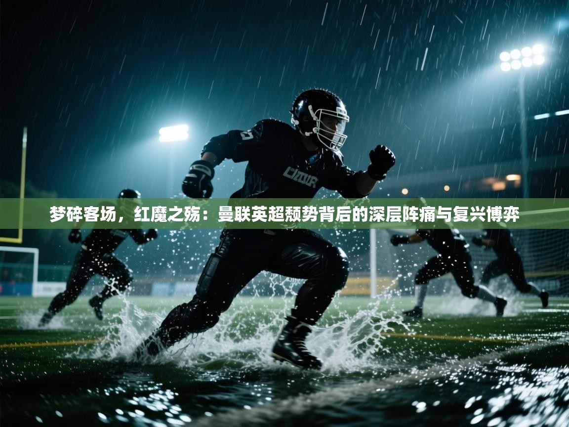 梦碎客场,红魔之殇:曼联英超颓势背后的深层阵痛与复兴博弈 第2张