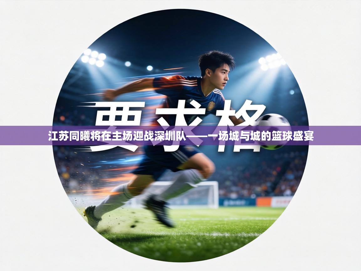 江苏同曦将在主场迎战深圳队——一场城与城的篮球盛宴  第2张