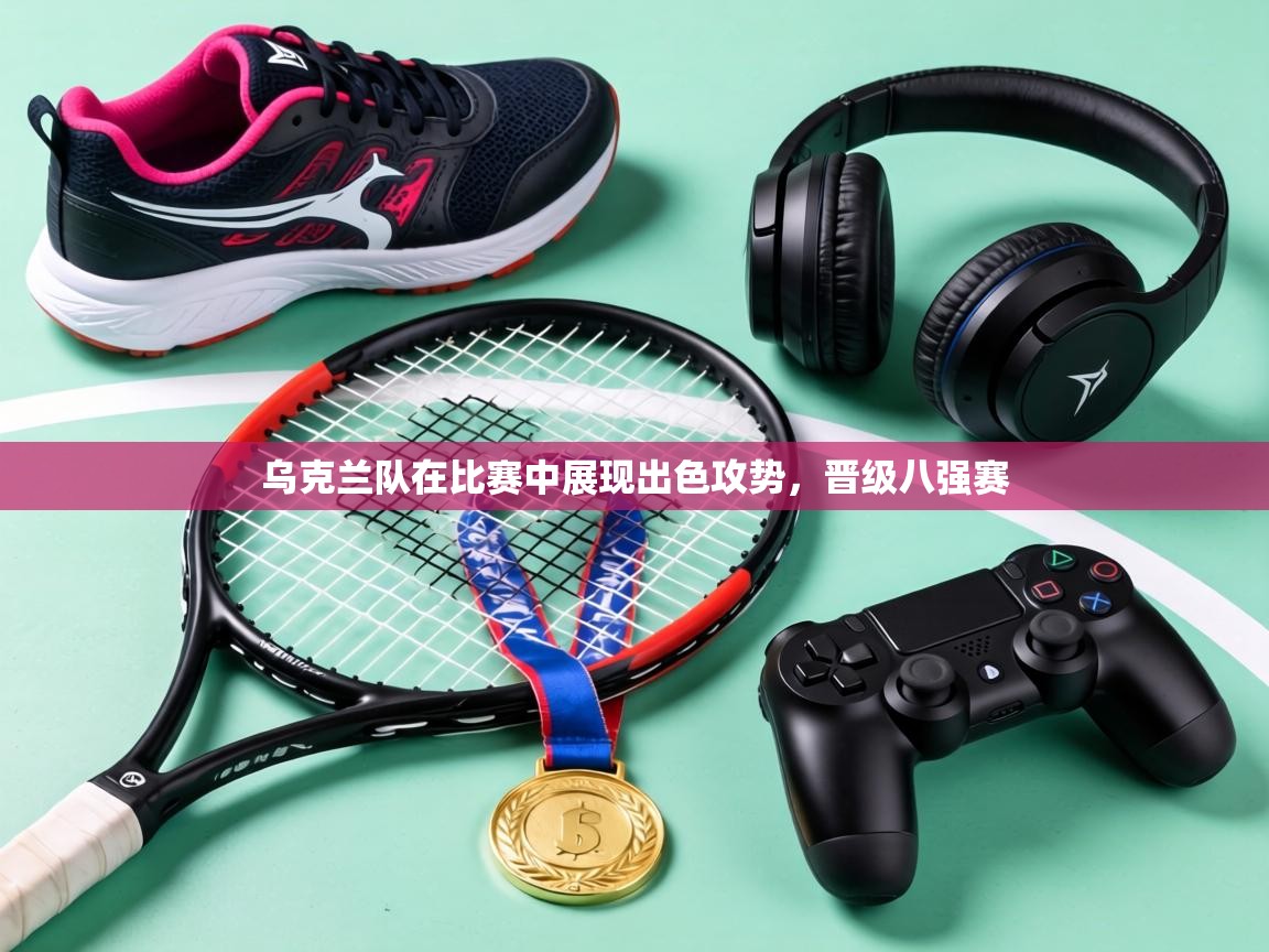 乌克兰队在比赛中展现出色攻势，晋级八强赛  第1张