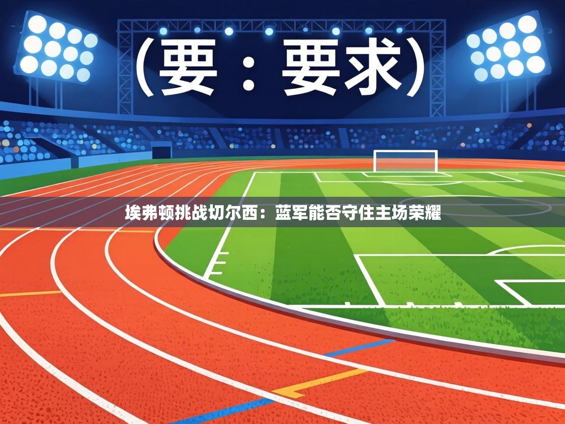 埃弗顿挑战切尔西：蓝军能否守住主场荣耀  第1张