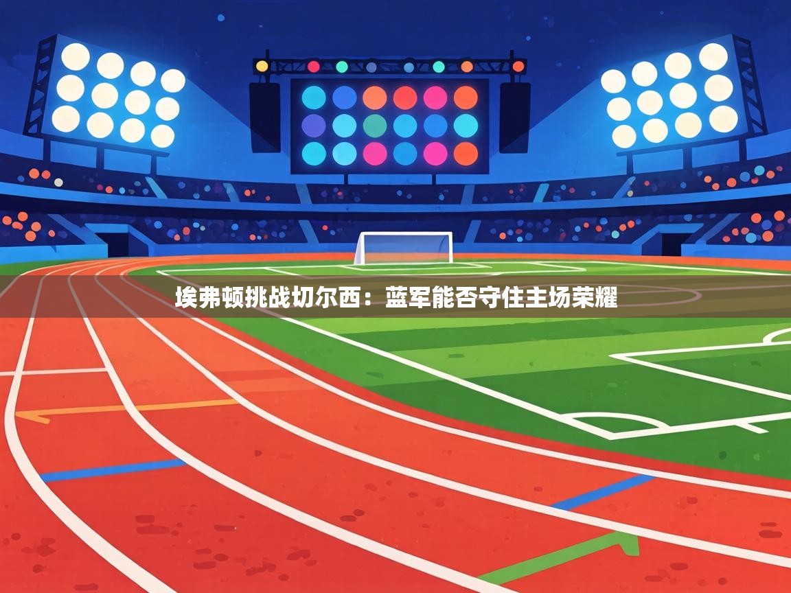 埃弗顿挑战切尔西：蓝军能否守住主场荣耀  第2张